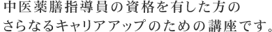 中医薬膳指導員の資格を有した方のさらなるキャリアアップのための講座です。