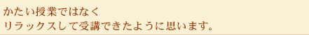 かたい授業ではなくリラックスして受講できたように思います