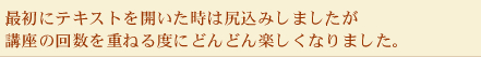 最初にテキストを開いた時は尻込みしましたが講座の回数を重ねる度にどんどん楽しくなりました