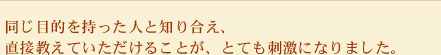 同じ目的を持った人と知り合え、直接教えていただけることが、とても刺激になりました。