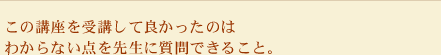 この講座を受講して良かったのはわからない点を先生に質問できること。