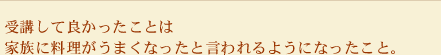 受講して良かったことは家族に料理がうまくなったと言われるようになったこと。