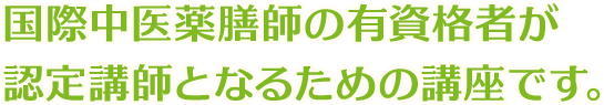 国際中医薬膳師の有資格者が認定講師となるための講座です。